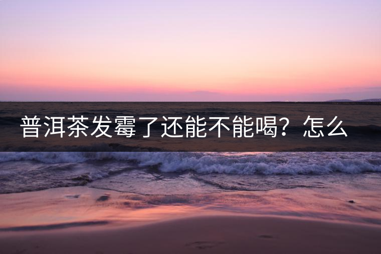 普洱茶發(fā)霉了還能不能喝？怎么挽救？