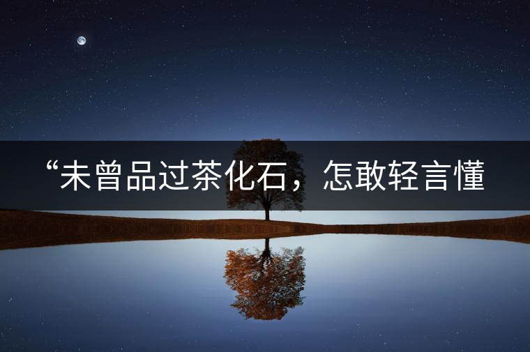 “未曾品過茶化石，怎敢輕言懂普洱？”