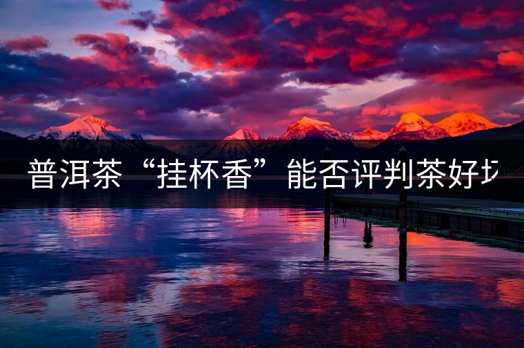 普洱茶“掛杯香”能否評(píng)判茶好壞? 普洱茶“掛杯香”能否評(píng)判茶好壞?