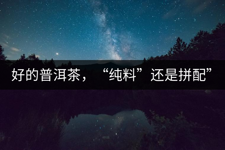 好的普洱茶，“純料”還是拼配”？
