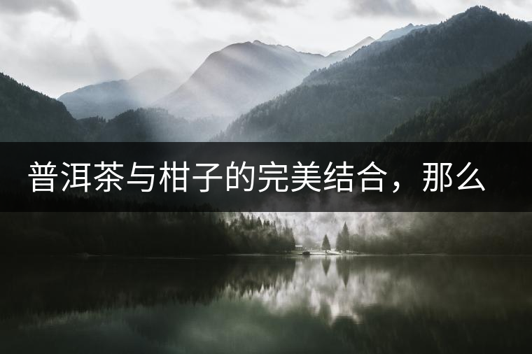 普洱茶與柑子的完美結合，那么小青柑最出色的三個功效，你可知道