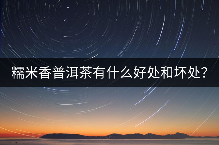 糯米香普洱茶有什么好處和壞處？