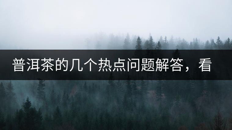 普洱茶的幾個熱點問題解答，看完終于明白了！