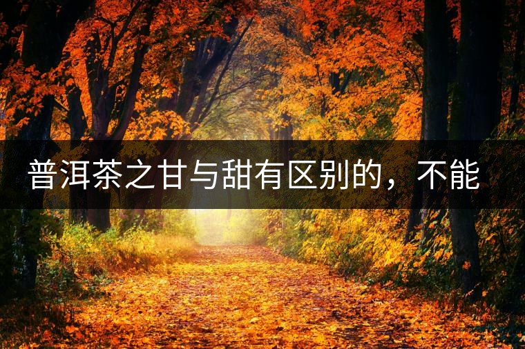 普洱茶之甘與甜有區(qū)別的，不能等同