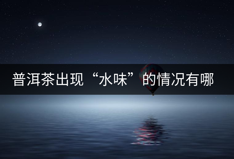 普洱茶出現(xiàn)“水味”的情況有哪幾種？