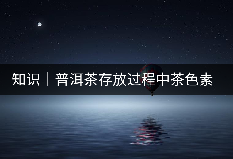 知識(shí)｜普洱茶存放過(guò)程中茶色素的變化