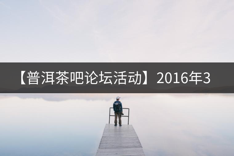 【普洱茶吧論壇活動(dòng)】2016年3月25日勐庫古韻、藤韻 禪韻撞樓派茶活動(dòng)