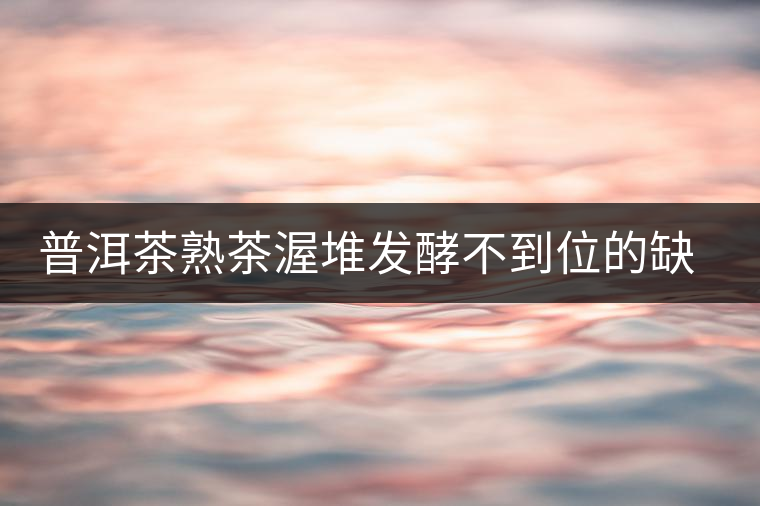 普洱茶熟茶渥堆發(fā)酵不到位的缺陷是什么？