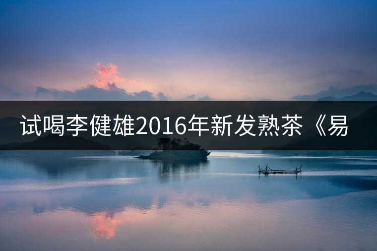 試喝李健雄2016年新發(fā)熟茶《易武醇》 試喝李健雄2016年新發(fā)熟茶《易武醇》
