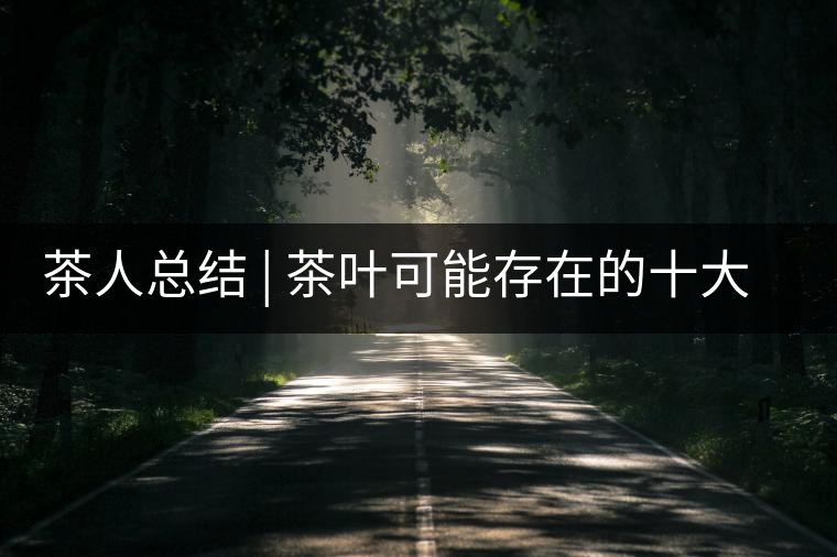 茶人總結(jié) | 茶葉可能存在的十大問題，你必須要知道