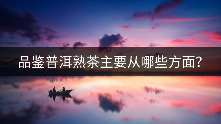 品鑒普洱熟茶主要從哪些方面？