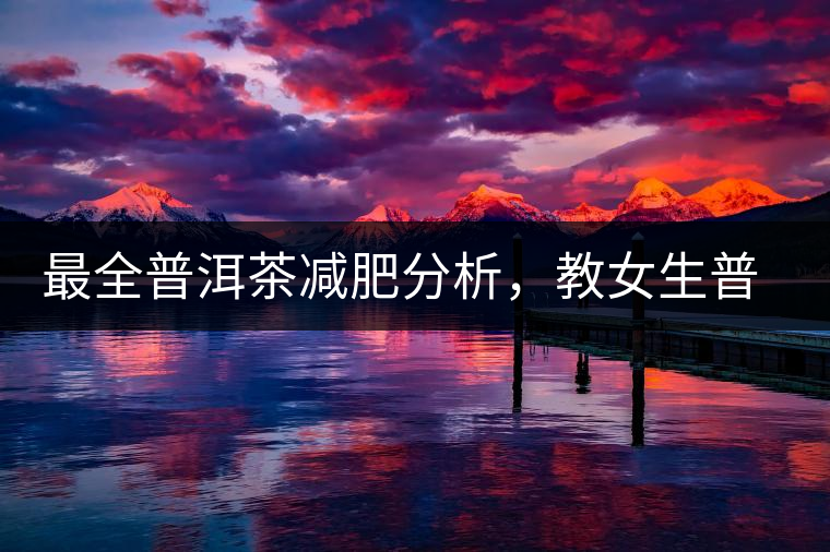 最全普洱茶減肥分析，教女生普洱茶減肥的正確喝法！