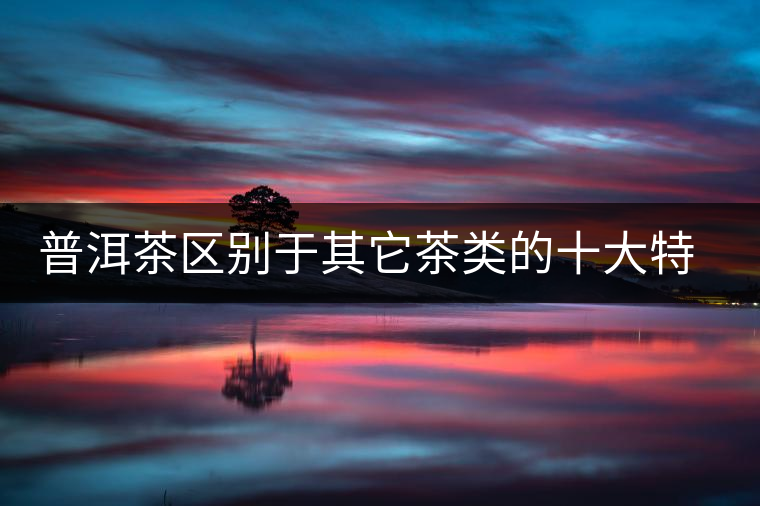 普洱茶區(qū)別于其它茶類(lèi)的十大特點(diǎn)