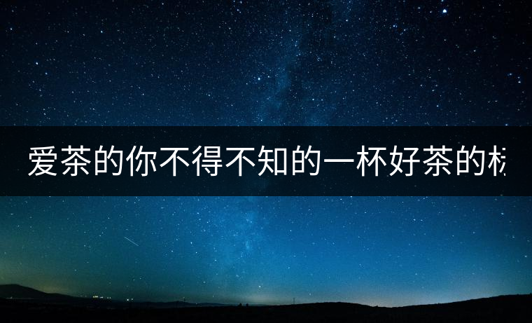 愛(ài)茶的你不得不知的一杯好茶的標(biāo)準(zhǔn)！