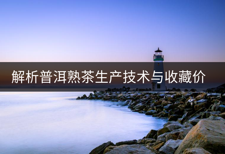 解析普洱熟茶生產(chǎn)技術與收藏價值