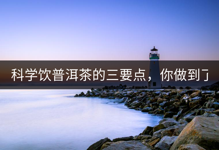 科學(xué)飲普洱茶的三要點，你做到了嗎？