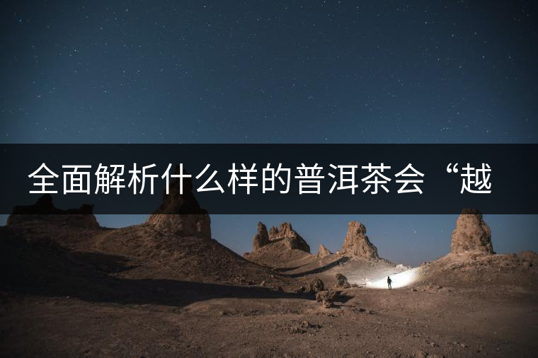 全面解析什么樣的普洱茶會(huì)“越陳越香”？