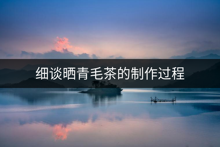 細談曬青毛茶的制作過程 細談曬青毛茶的制作過程