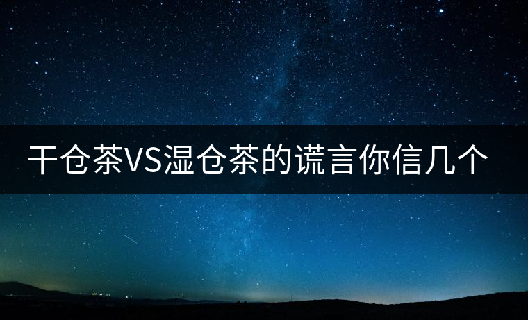 干倉茶VS濕倉茶的謊言你信幾個? 干倉茶VS濕倉茶的謊言你信幾個?