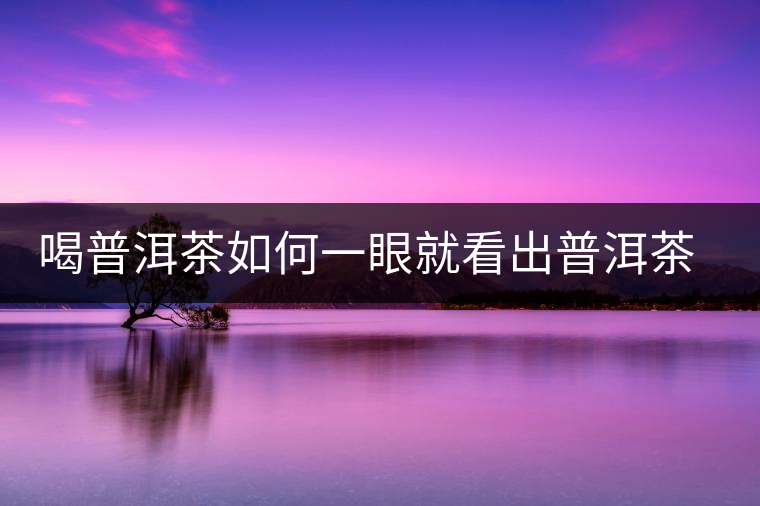 喝普洱茶如何一眼就看出普洱茶的優(yōu)劣？