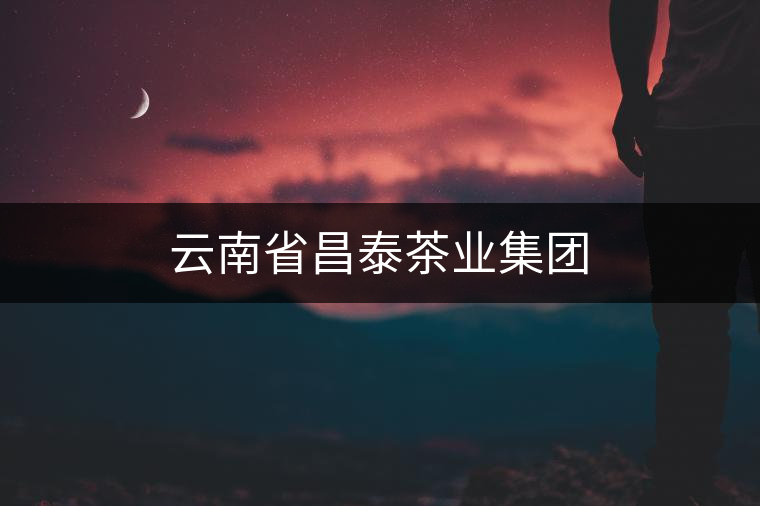 云南省昌泰茶業(yè)集團(tuán)