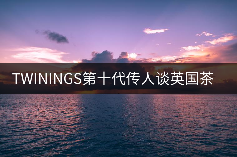 TWININGS第十代傳人談英國茶文化