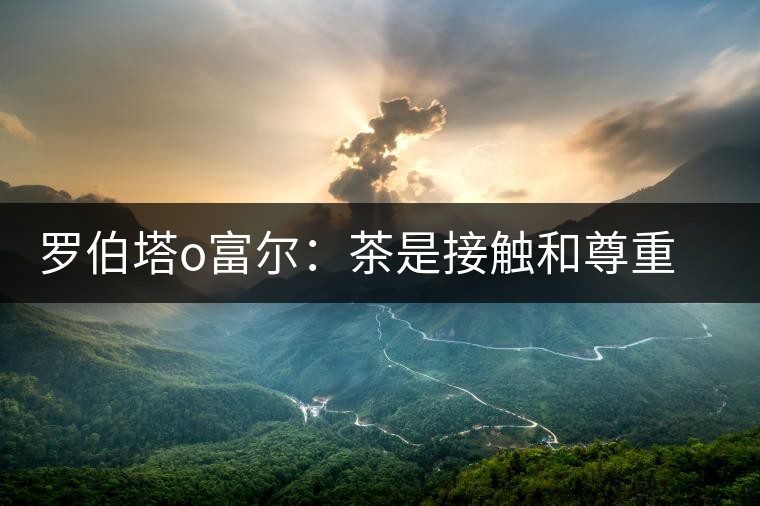 羅伯塔o富爾:茶是接觸和尊重其它文化的紐帶 羅伯塔o富爾:茶是接觸和尊重其它文化的紐帶