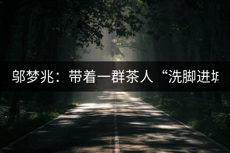 鄔夢兆：帶著一群茶人“洗腳進城”，贊！