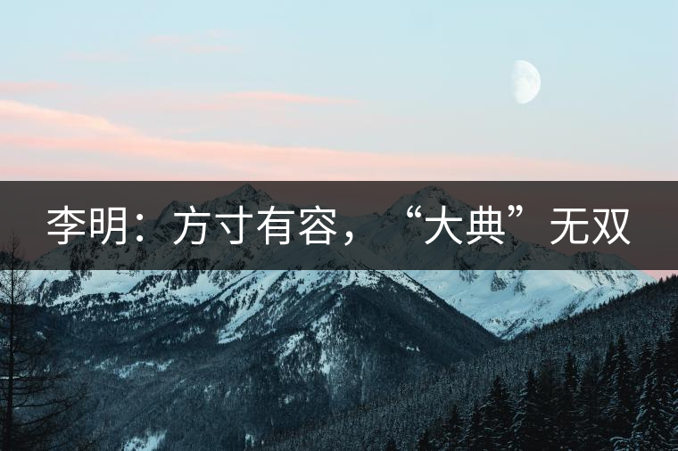 李明：方寸有容，“大典”無雙