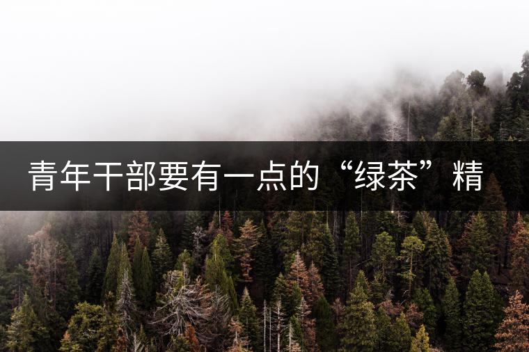 青年干部要有一點的“綠茶”精神 青年干部要有一點的“綠茶”精神