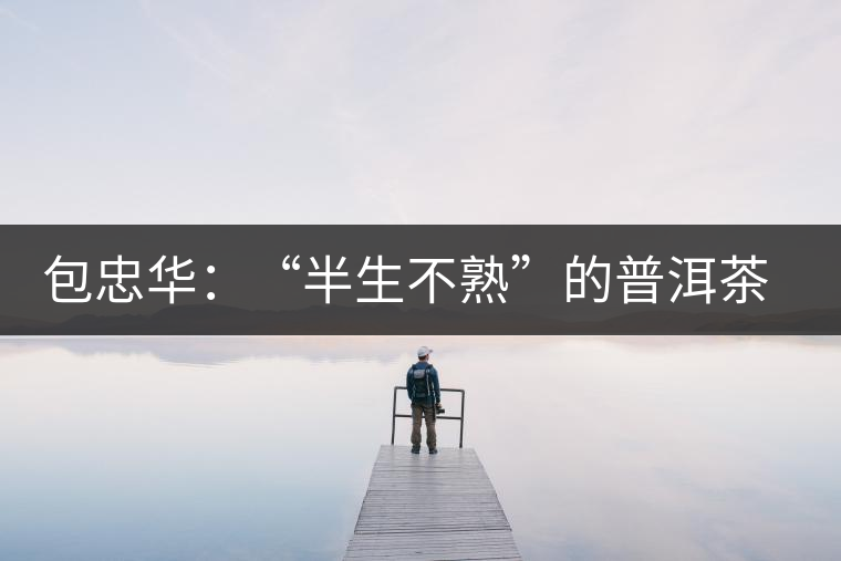 包忠華：“半生不熟”的普洱茶該叫啥？