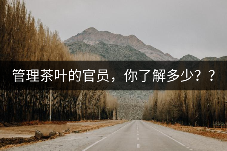 管理茶葉的官員，你了解多少？？