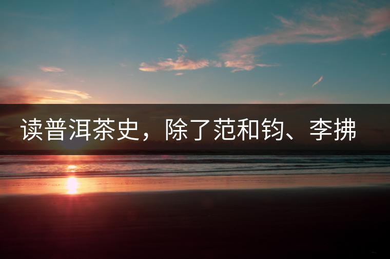 讀普洱茶史，除了范和鈞、李拂一、馮紹裘他也應該被記住