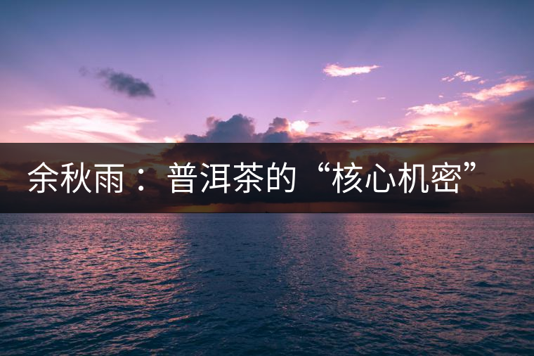 余秋雨 ：普洱茶的“核心機密”是什么？