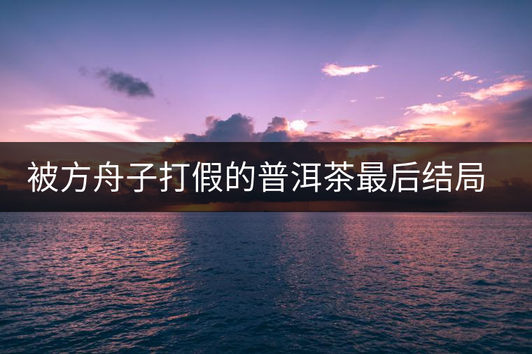 被方舟子打假的普洱茶最后結(jié)局如何了，現(xiàn)在普洱茶的銷售是否大為減少？