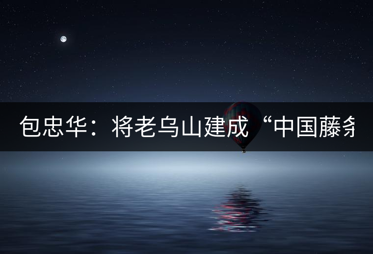 包忠華：將老烏山建成“中國(guó)藤條茶之鄉(xiāng)”