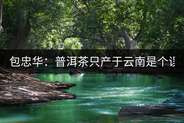 包忠華：普洱茶只產(chǎn)于云南是個誤區(qū)！