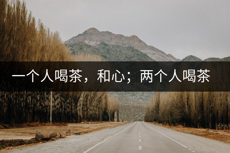 一個(gè)人喝茶，和心；兩個(gè)人喝茶，和順；一家人喝茶，和睦