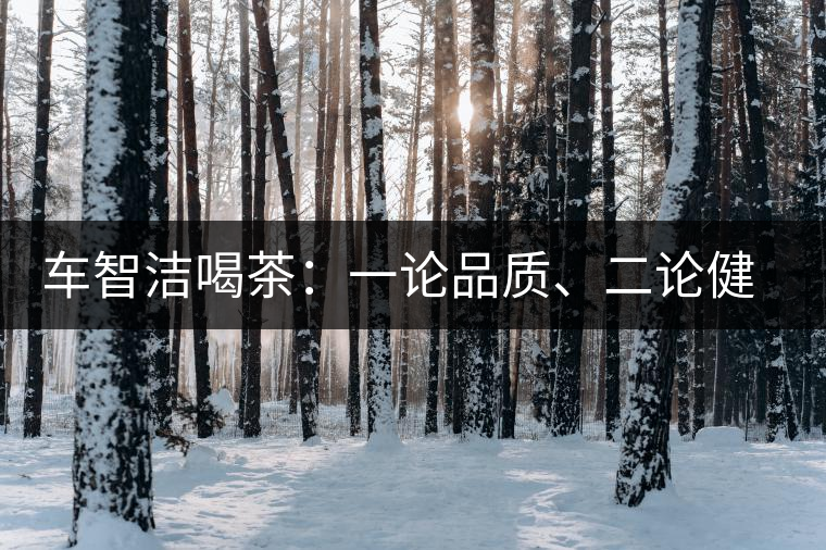 車智潔喝茶：一論品質(zhì)、二論健康、三論文化