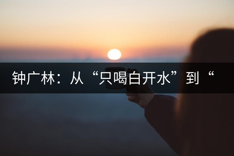 鐘廣林：從“只喝白開(kāi)水”到“做傳承中華茶文化的先行者”