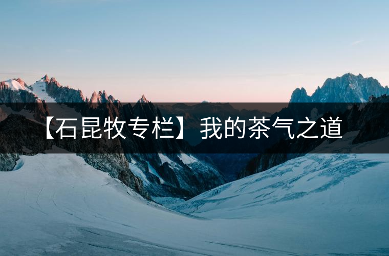 【石昆牧專(zhuān)欄】我的茶氣之道 【石昆牧專(zhuān)欄】我的茶氣之道