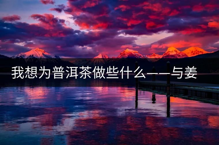 我想為普洱茶做些什么——與姜育發(fā)教授聊茶