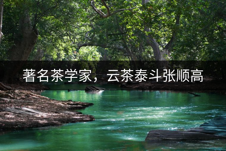 著名茶學(xué)家，云茶泰斗張順高