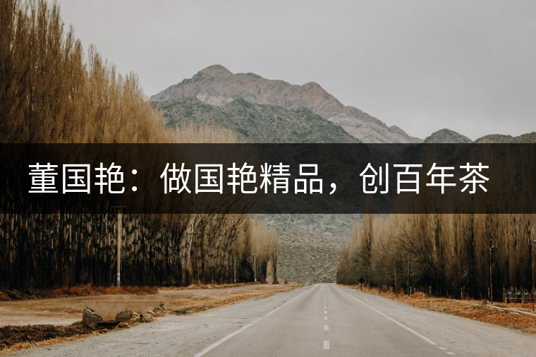 董國艷：做國艷精品，創(chuàng)百年茶企