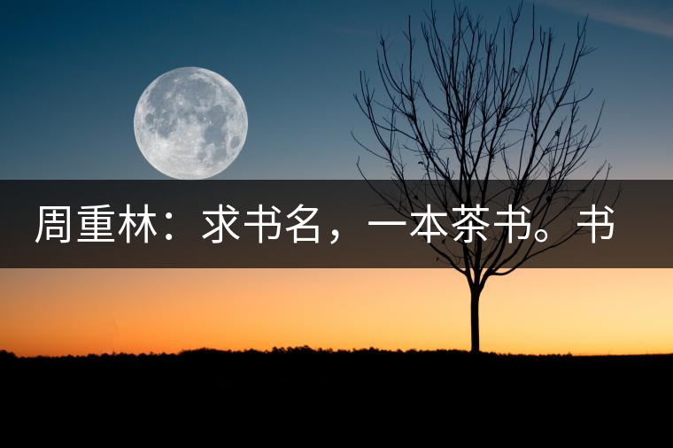 周重林：求書(shū)名，一本茶書(shū)。書(shū)名定后贈(zèng)書(shū)閱讀