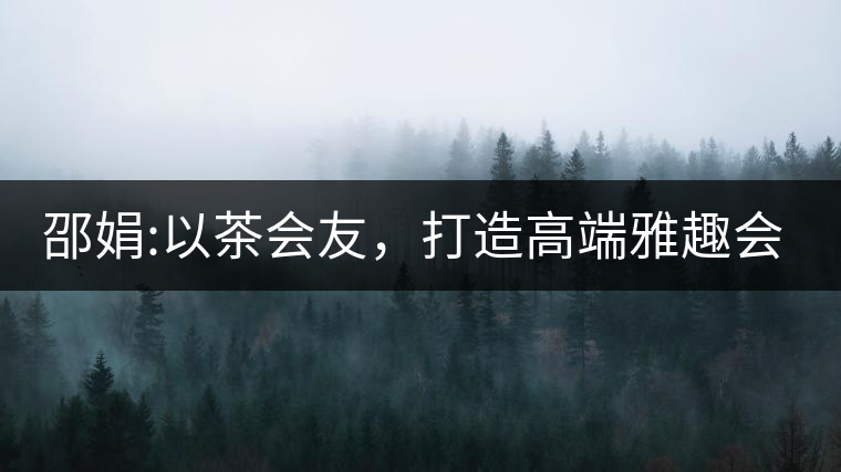 邵娟:以茶會友，打造高端雅趣會所
