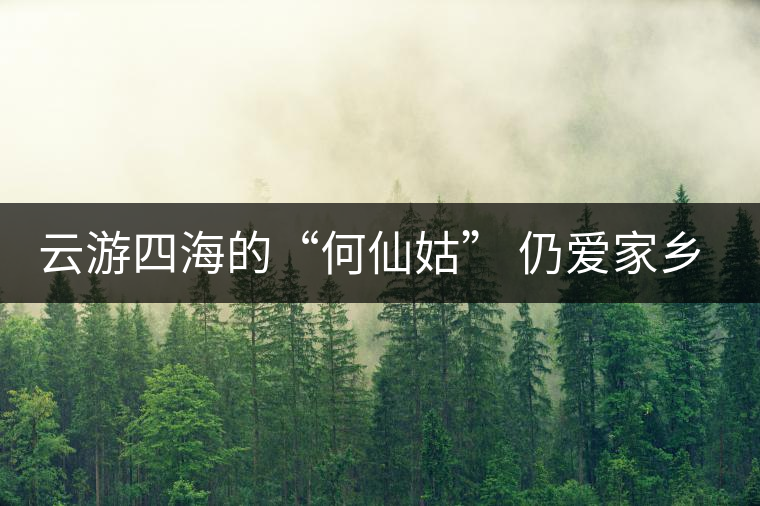 云游四海的“何仙姑” 仍愛(ài)家鄉(xiāng)的那抹濃香茶 云游四海的“何仙姑” 仍愛(ài)家鄉(xiāng)的那抹濃香茶