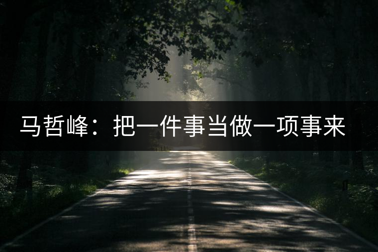 馬哲峰：把一件事當(dāng)做一項(xiàng)事來(lái)做，把一項(xiàng)事當(dāng)做傳播和傳承來(lái)做
