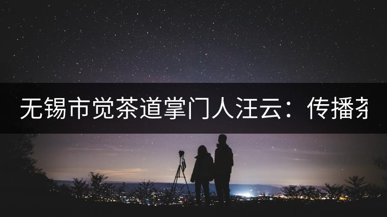 無(wú)錫市覺茶道掌門人汪云:傳播茶文化 生命與茶相處 無(wú)錫市覺茶道掌門人汪云:傳播茶文化 生命與茶相處