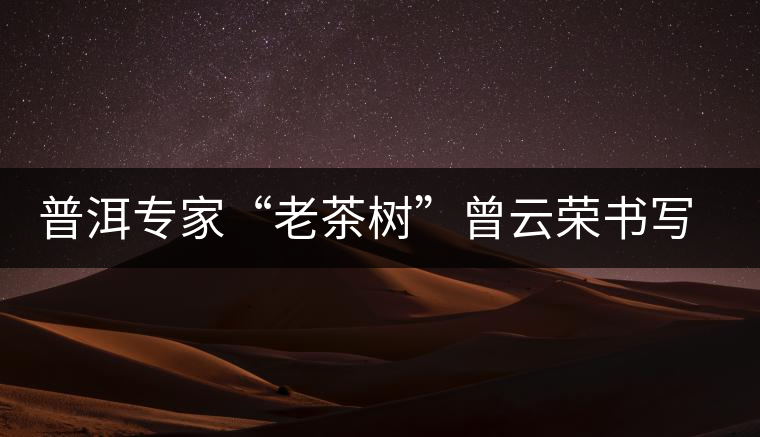 普洱專家“老茶樹”曾云榮書寫輝煌人生 普洱專家“老茶樹”曾云榮書寫輝煌人生